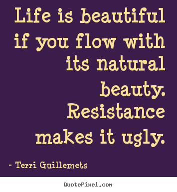 Quotes about life - Life is beautiful if you flow with its natural beauty...