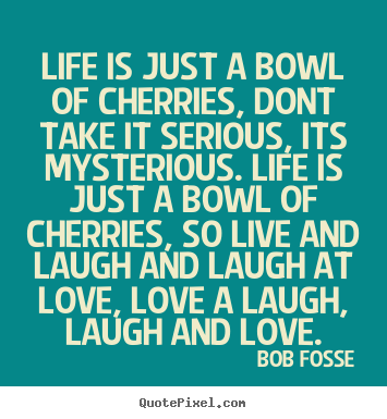 Life is just a bowl of cherries, dont take it serious, its.. Bob Fosse great life quotes