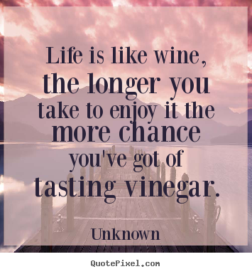Unknown picture quotes - Life is like wine, the longer you take to enjoy it the more.. - Life quotes