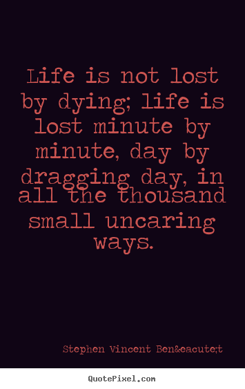 Life is not lost by dying; life is lost minute by minute, day by dragging.. Stephen Vincent Ben&eacute;t good life quotes