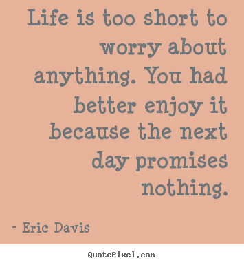 Eric Davis picture quotes - Life is too short to worry about anything. you had better enjoy it.. - Life quotes