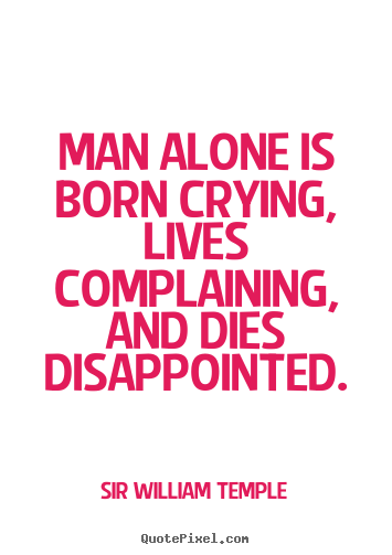 Man alone is born crying, lives complaining, and dies disappointed. Sir William Temple popular life quotes
