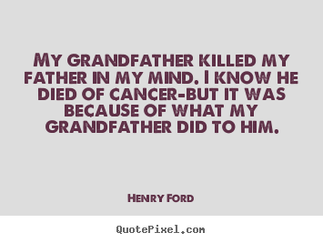My grandfather killed my father in my mind. i know he died of cancer-but.. Henry Ford good life quotes