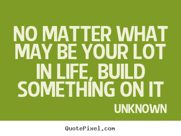 Make custom picture quotes about life - No matter what may be your lot in life, build..
