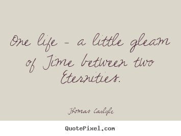 One life - a little gleam of time between two.. Thomas Carlyle  life quotes