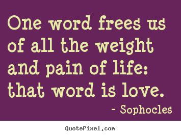 Life quotes - One word frees us of all the weight and pain of life: that word is love.