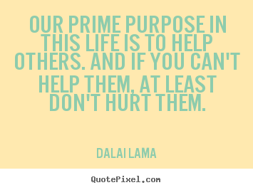 Our prime purpose in this life is to help.. Dalai Lama  life quotes