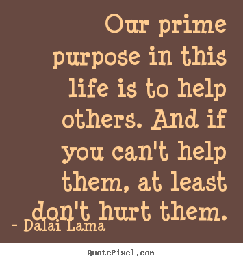 Quote about life - Our prime purpose in this life is to help others...