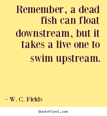 Create picture quotes about life - Remember, a dead fish can float downstream, but it takes..