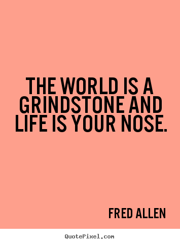 Fred Allen pictures sayings - The world is a grindstone and life is your nose. - Life quotes