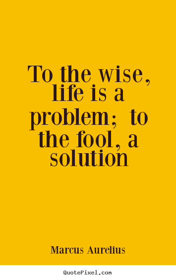 Marcus Aurelius photo quotes - To the wise, life is a problem; to the fool, a.. - Life quotes