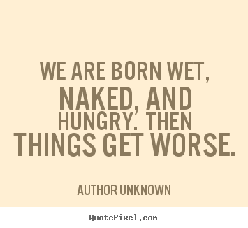 Quotes about life - We are born wet, naked, and hungry.  then things get worse.