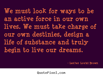 Quotes about life - We must look for ways to be an active force..