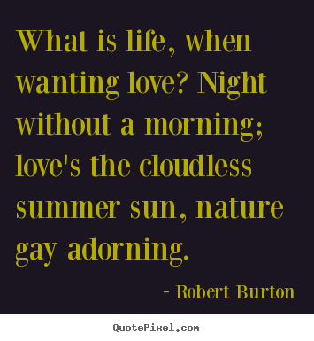 Quotes about life - What is life, when wanting love? night without a morning; love's..
