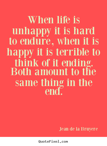 Quotes about life - When life is unhappy it is hard to endure, when it is happy it..