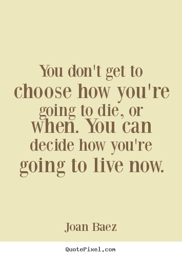 Life quote - You don't get to choose how you're going to die, or when...