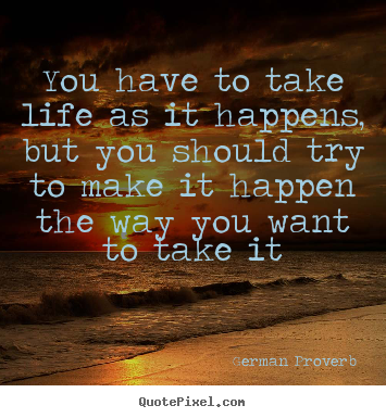 You have to take life as it happens, but you.. German Proverb greatest life quotes