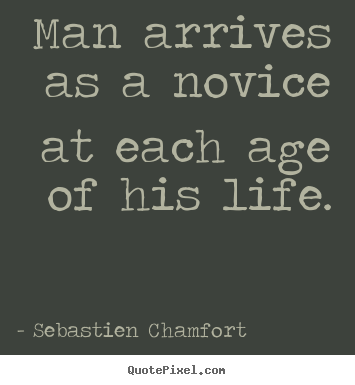 Make custom picture quotes about life - Man arrives as a novice at each age of his life.