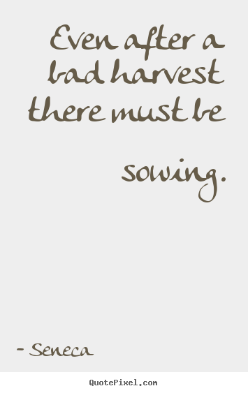 Seneca poster quotes - Even after a bad harvest there must be sowing. - Life quote