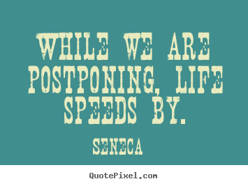 While we are postponing, life speeds by. Seneca best life quotes