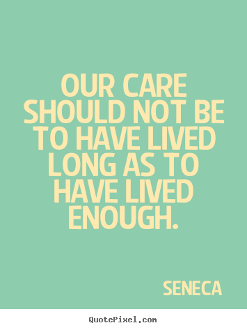 Quotes about life - Our care should not be to have lived long as to have lived..
