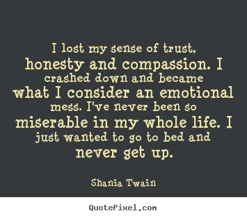 I lost my sense of trust, honesty and compassion... Shania Twain famous life quotes
