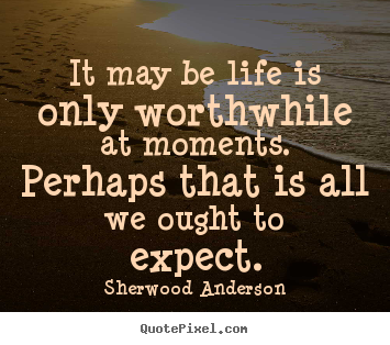 Life quotes - It may be life is only worthwhile at moments.  perhaps that is all we..