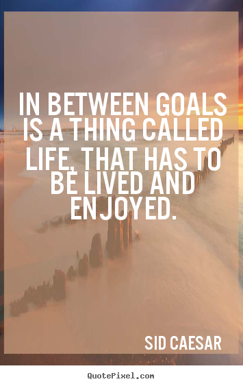 Life sayings - In between goals is a thing called life, that has to be lived and enjoyed.