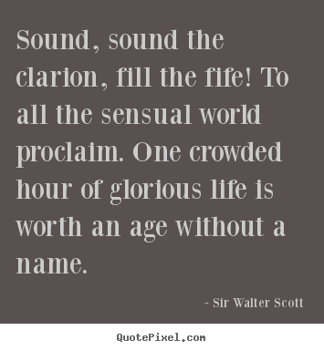Sound, sound the clarion, fill the fife! to all the sensual world proclaim... Sir Walter Scott famous life quotes
