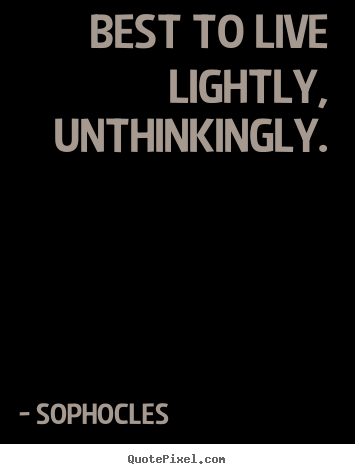 Sophocles image quote - Best to live lightly, unthinkingly. - Life quote