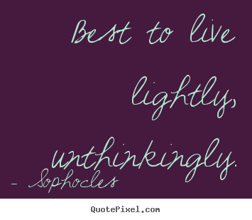 Quotes about life - Best to live lightly, unthinkingly.