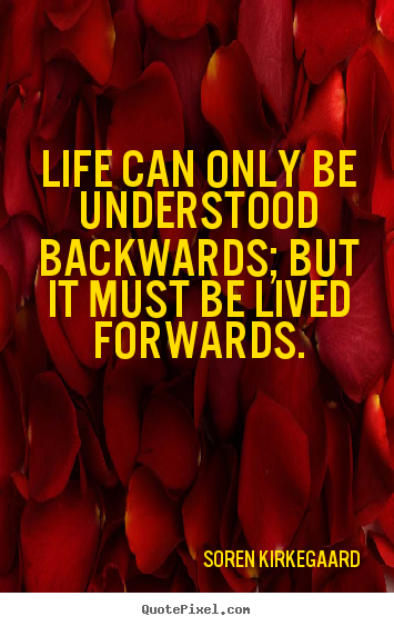 Life can only be understood backwards; but it must be lived.. Soren Kirkegaard great life quote