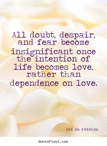 Life sayings - All doubt, despair, and fear become insignificant once the..