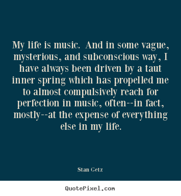 My life is music. and in some vague, mysterious, and subconscious.. Stan Getz popular life quotes