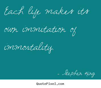 Each life makes its own immitation of immortality. Stephen King best life quote