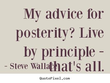 My advice for posterity? live by principle - that's all. Steve Wallace best life quotes