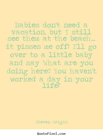 Diy picture quotes about life - Babies don't need a vacation, but i still see them at the beach.....