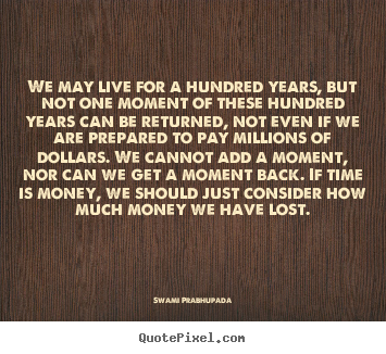 Create custom picture quotes about life - We may live for a hundred years, but not one moment of..