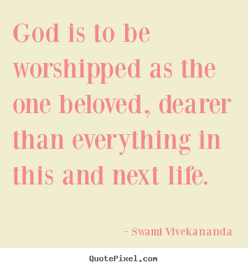 God is to be worshipped as the one beloved, dearer than everything.. Swami Vivekananda  life quote