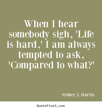 Life quotes - When i hear somebody sigh, 'life is hard,' i am always tempted to..