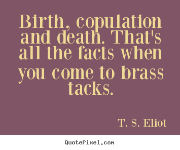 Birth, copulation and death. that's all the facts when you come.. T. S. Eliot greatest life quote
