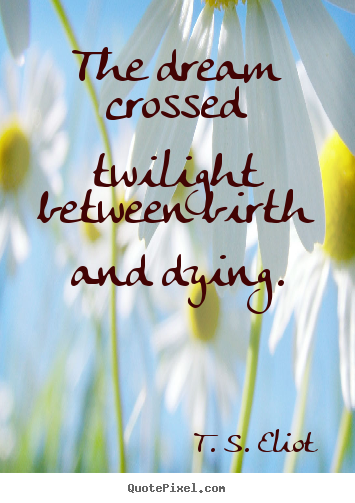 T. S. Eliot poster quote - The dream crossed twilight between birth and dying. - Life sayings