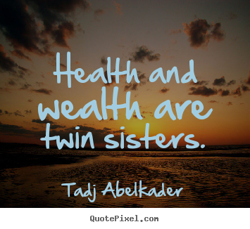 Health and wealth are twin sisters. Tadj Abelkader popular life quotes