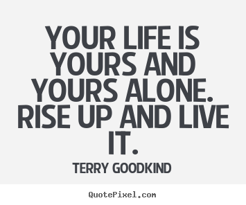Your life is yours and yours alone. rise up and live it. Terry Goodkind famous life quotes