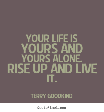 Your life is yours and yours alone. rise up and live.. Terry Goodkind best life quotes