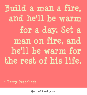 Build a man a fire, and he'll be warm for a.. Terry Pratchett famous life quotes