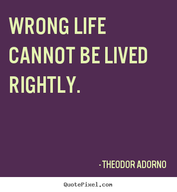 Theodor Adorno picture quotes - Wrong life cannot be lived rightly. - Life quotes