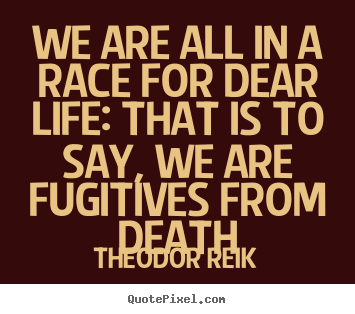 Life quotes - We are all in a race for dear life: that is to say, we are..