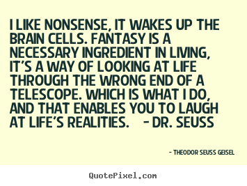 Make personalized picture quotes about life - I like nonsense, it wakes up the brain cells. fantasy..