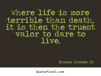 Life sayings - Where life is more terrible than death, it is then the truest valor..
